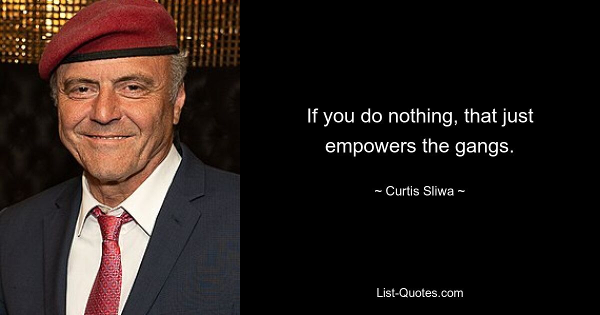 If you do nothing, that just empowers the gangs. — © Curtis Sliwa