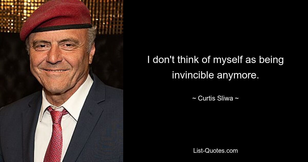 I don't think of myself as being invincible anymore. — © Curtis Sliwa