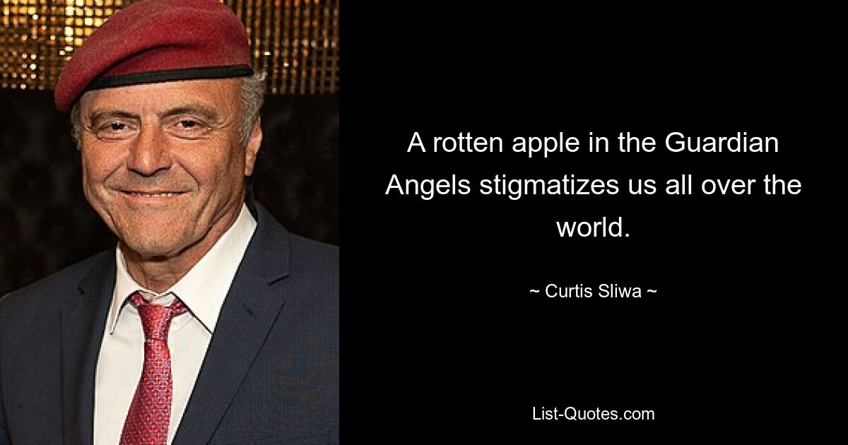 A rotten apple in the Guardian Angels stigmatizes us all over the world. — © Curtis Sliwa