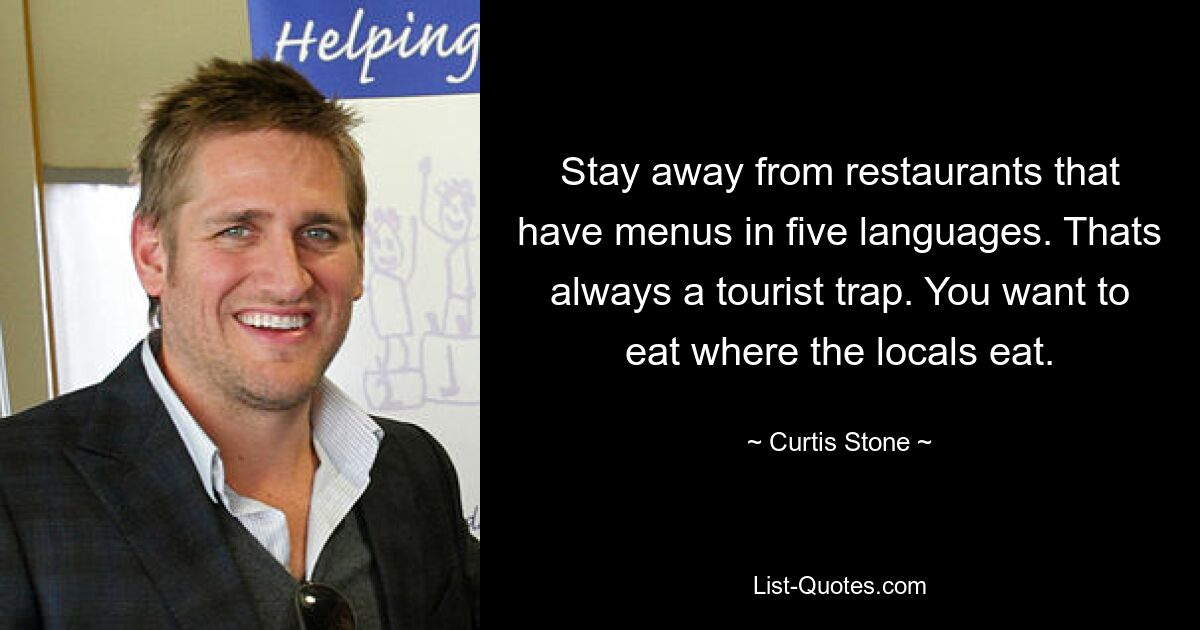 Stay away from restaurants that have menus in five languages. Thats always a tourist trap. You want to eat where the locals eat. — © Curtis Stone