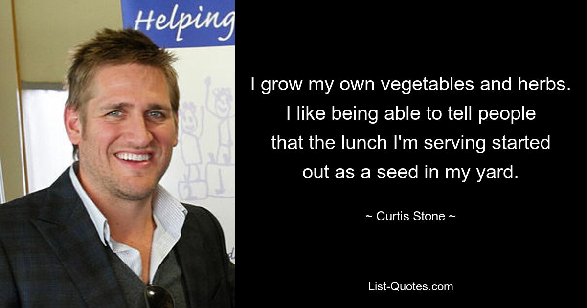 I grow my own vegetables and herbs. I like being able to tell people that the lunch I'm serving started out as a seed in my yard. — © Curtis Stone