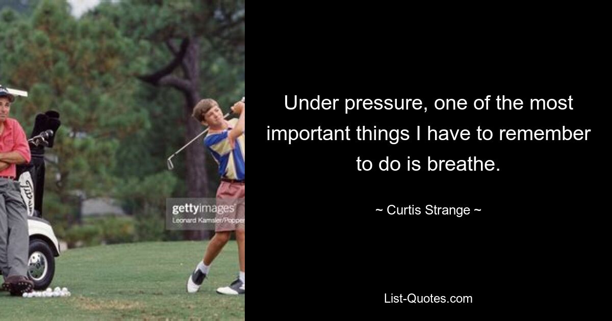 Under pressure, one of the most important things I have to remember to do is breathe. — © Curtis Strange