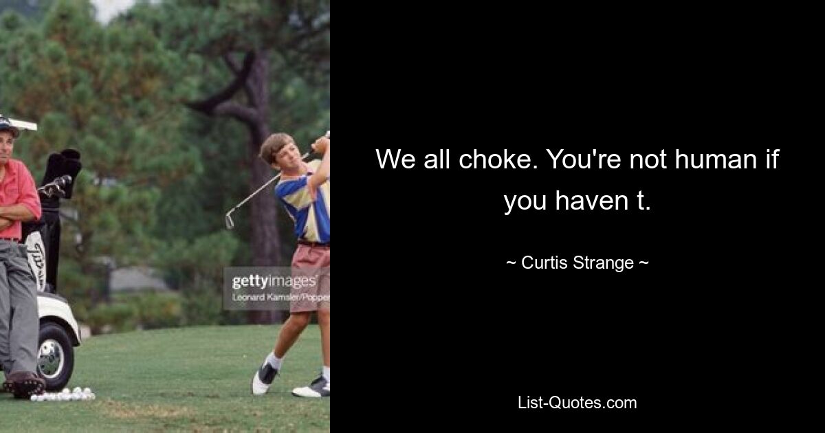 We all choke. You're not human if you haven t. — © Curtis Strange