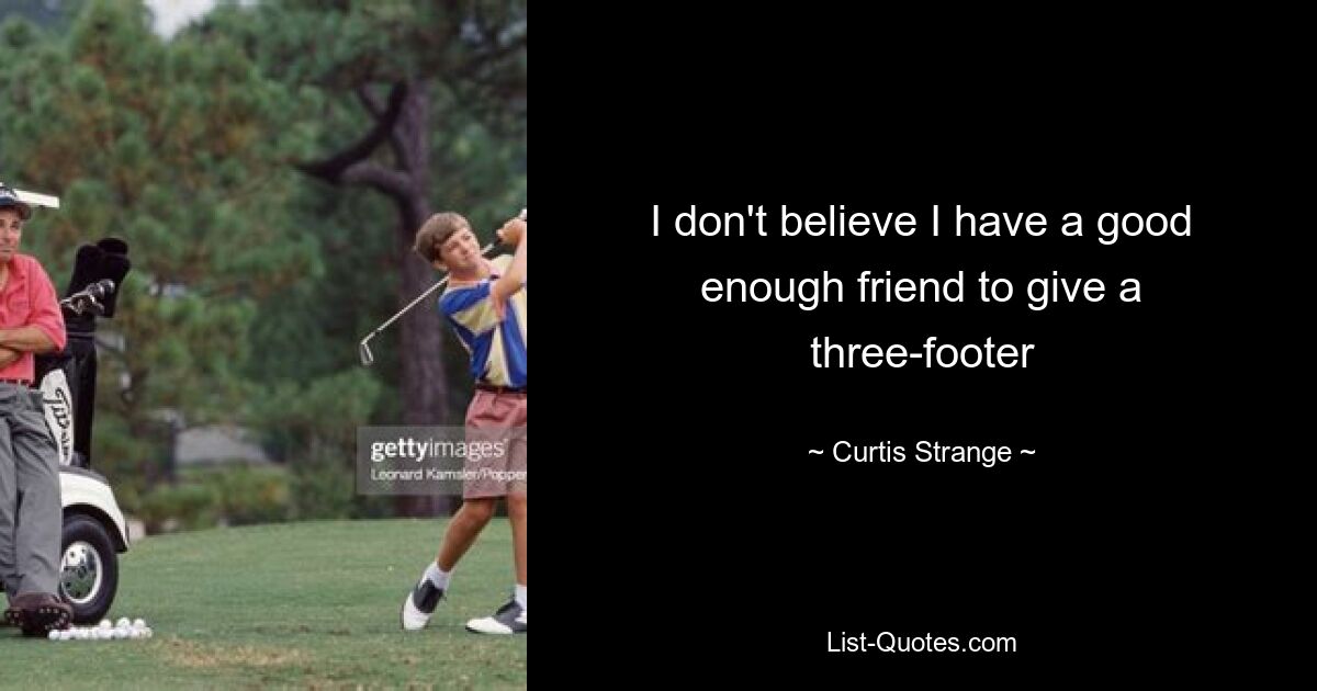 I don't believe I have a good enough friend to give a three-footer — © Curtis Strange