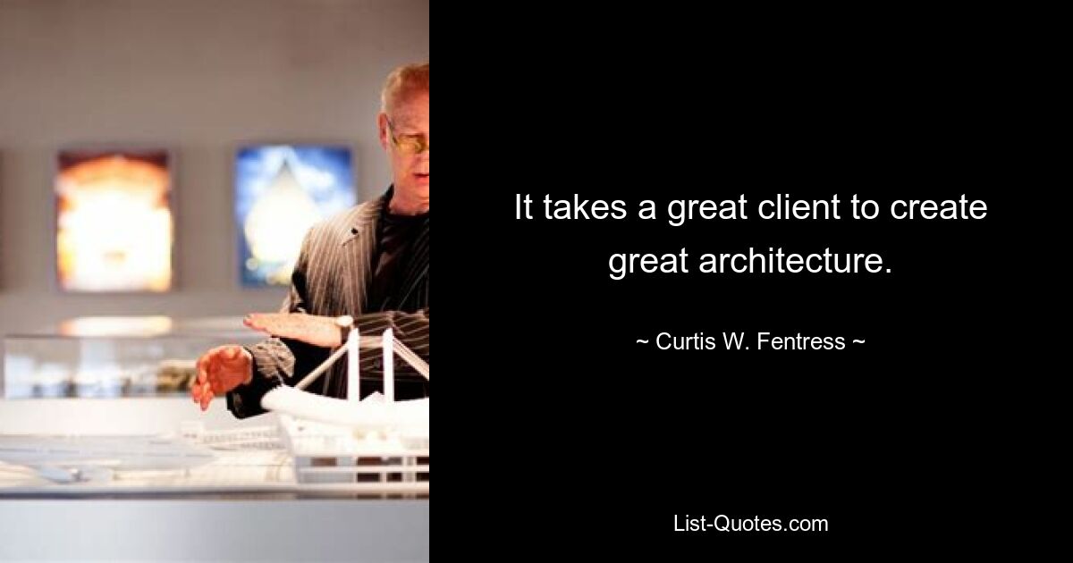 It takes a great client to create great architecture. — © Curtis W. Fentress