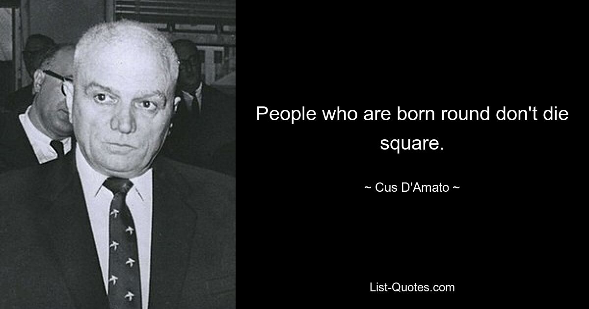 People who are born round don't die square. — © Cus D'Amato