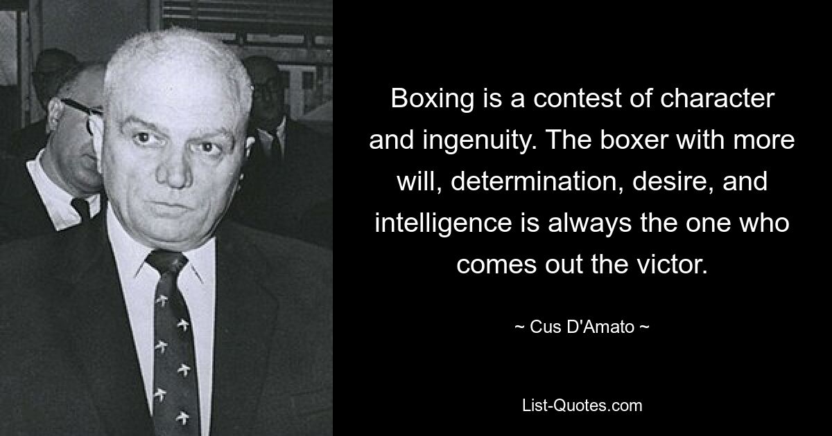 Boxing is a contest of character and ingenuity. The boxer with more will, determination, desire, and intelligence is always the one who comes out the victor. — © Cus D'Amato