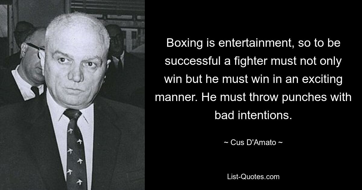 Boxing is entertainment, so to be successful a fighter must not only win but he must win in an exciting manner. He must throw punches with bad intentions. — © Cus D'Amato