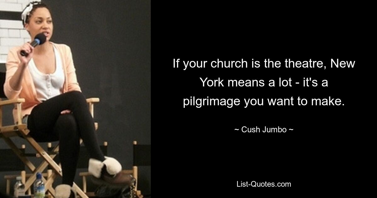 If your church is the theatre, New York means a lot - it's a pilgrimage you want to make. — © Cush Jumbo