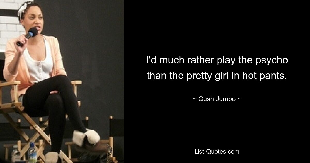 I'd much rather play the psycho than the pretty girl in hot pants. — © Cush Jumbo