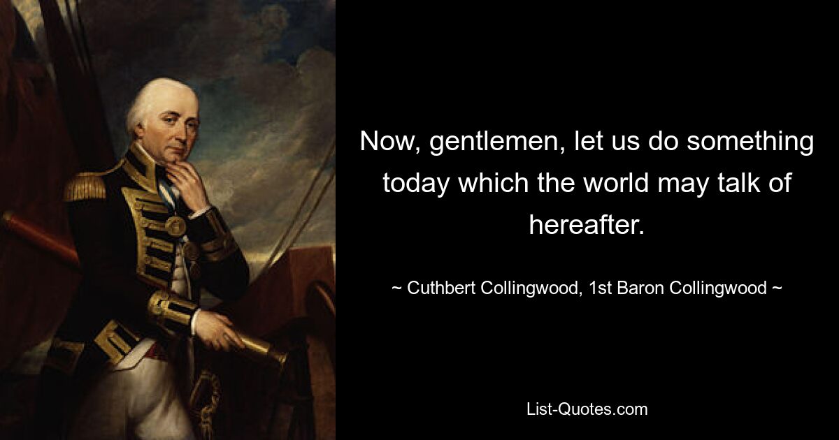 Now, gentlemen, let us do something today which the world may talk of hereafter. — © Cuthbert Collingwood, 1st Baron Collingwood