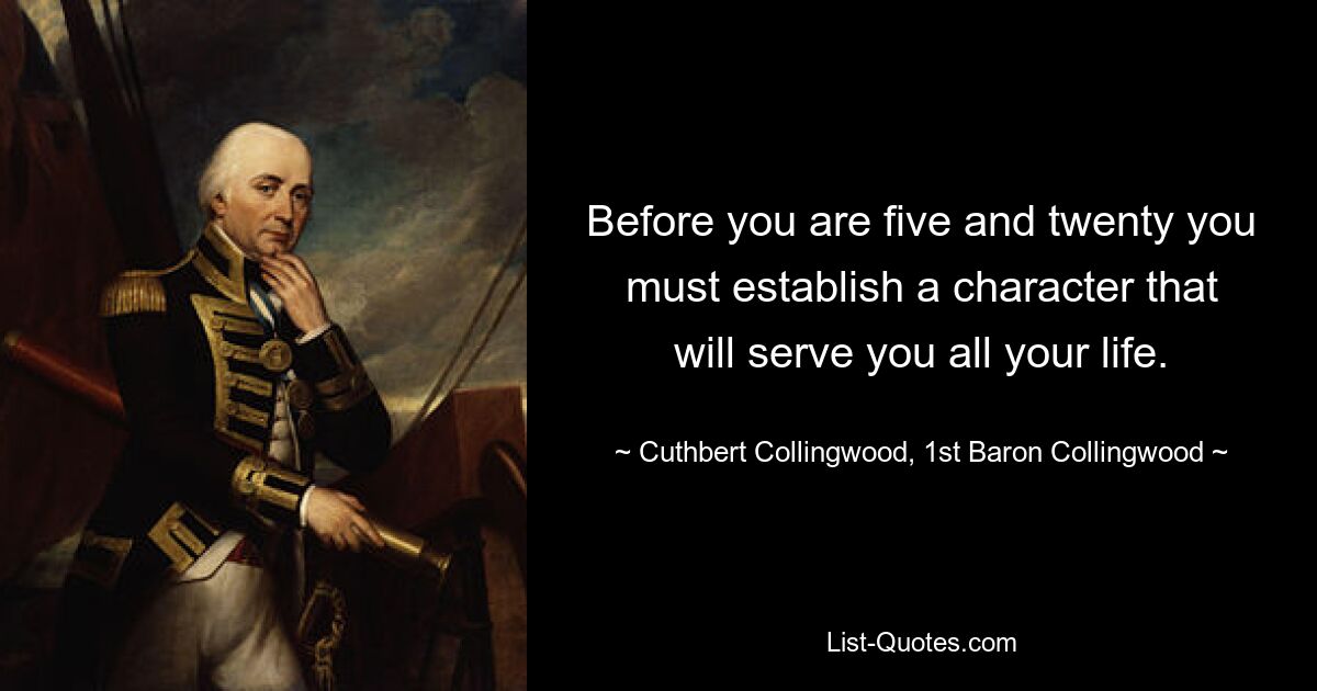 Before you are five and twenty you must establish a character that will serve you all your life. — © Cuthbert Collingwood, 1st Baron Collingwood