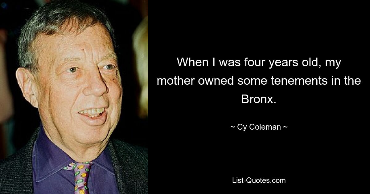 When I was four years old, my mother owned some tenements in the Bronx. — © Cy Coleman