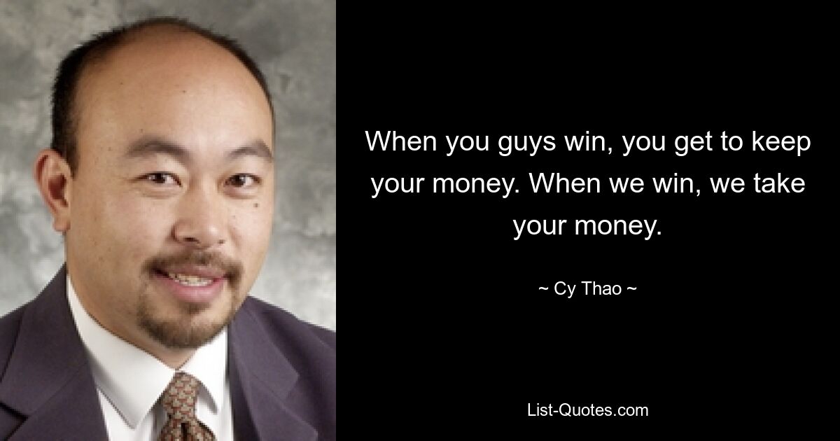 When you guys win, you get to keep your money. When we win, we take your money. — © Cy Thao