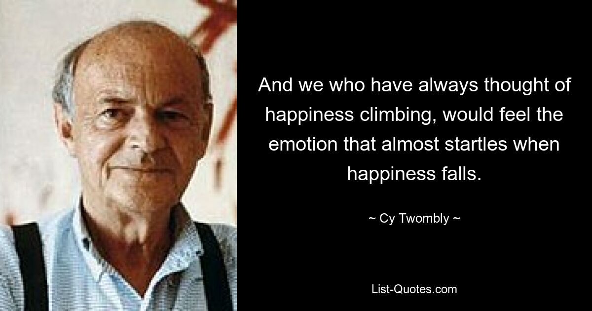 And we who have always thought of happiness climbing, would feel the emotion that almost startles when happiness falls. — © Cy Twombly