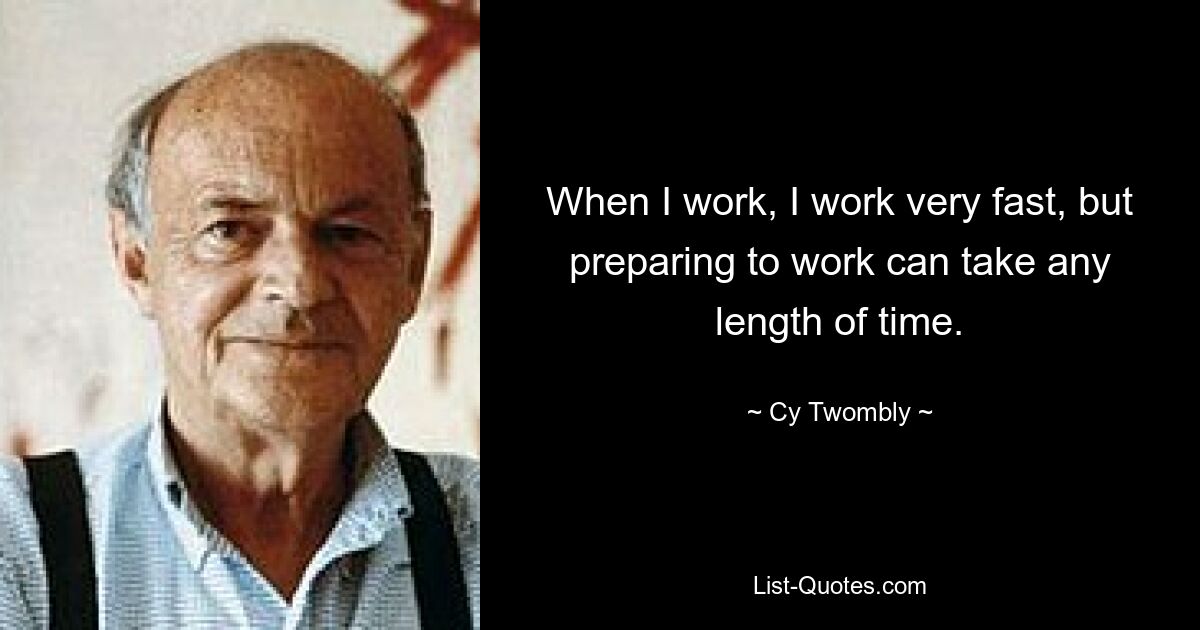 When I work, I work very fast, but preparing to work can take any length of time. — © Cy Twombly