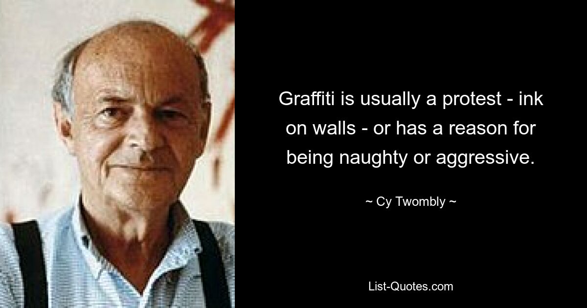 Graffiti is usually a protest - ink on walls - or has a reason for being naughty or aggressive. — © Cy Twombly