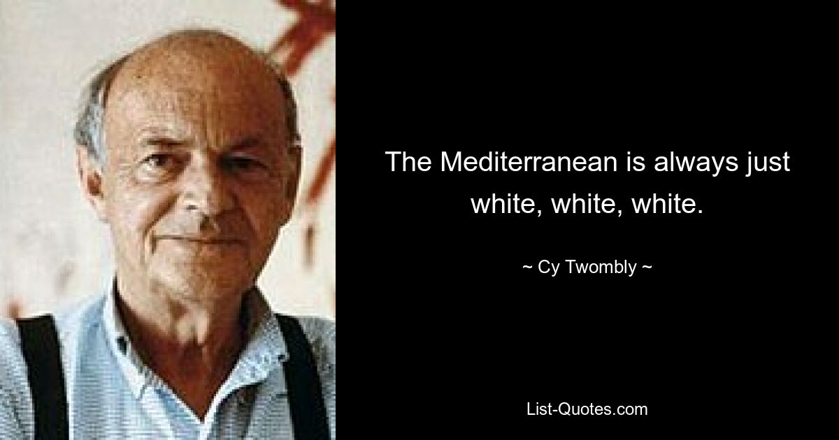 The Mediterranean is always just white, white, white. — © Cy Twombly