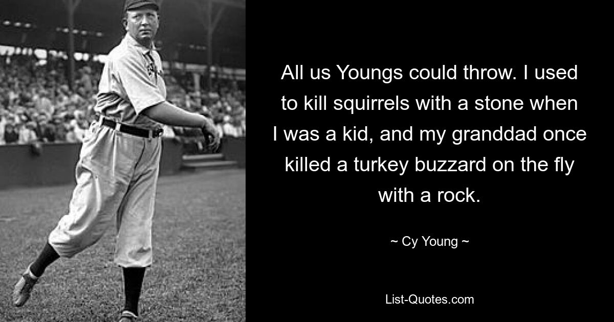 All us Youngs could throw. I used to kill squirrels with a stone when I was a kid, and my granddad once killed a turkey buzzard on the fly with a rock. — © Cy Young