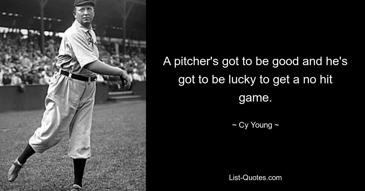 A pitcher's got to be good and he's got to be lucky to get a no hit game. — © Cy Young