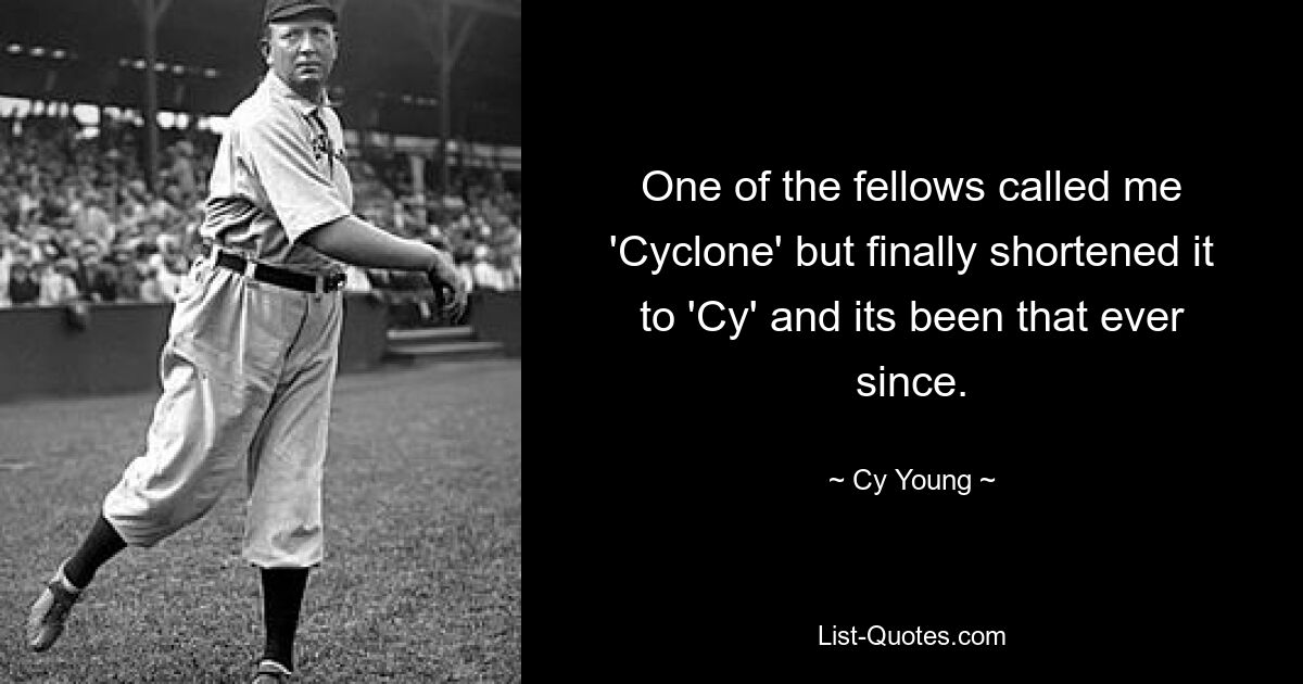 One of the fellows called me 'Cyclone' but finally shortened it to 'Cy' and its been that ever since. — © Cy Young