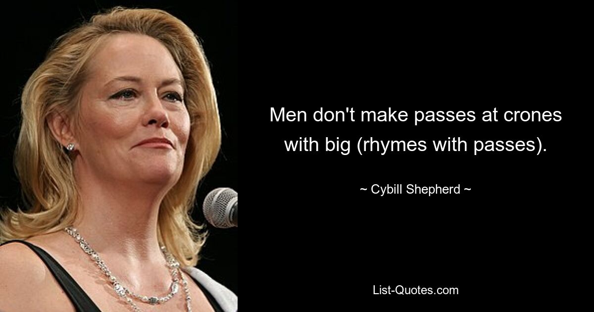 Men don't make passes at crones with big (rhymes with passes). — © Cybill Shepherd