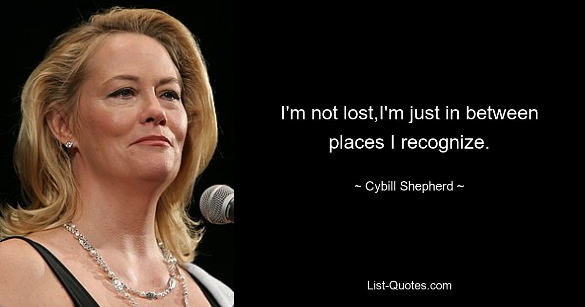 I'm not lost,I'm just in between places I recognize. — © Cybill Shepherd