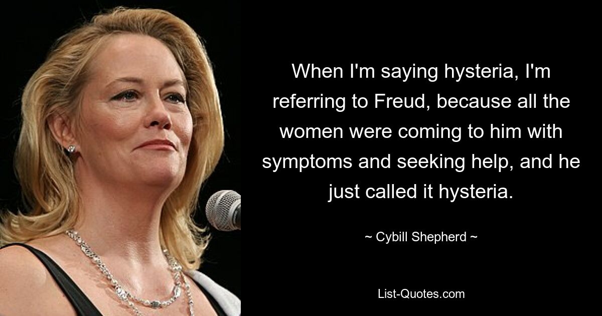 Wenn ich Hysterie sage, meine ich Freud, weil alle Frauen mit Symptomen zu ihm kamen und Hilfe suchten, und er nannte es einfach Hysterie. — © Cybill Shepherd