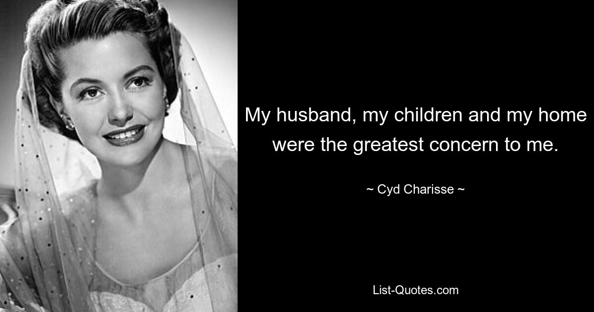 My husband, my children and my home were the greatest concern to me. — © Cyd Charisse