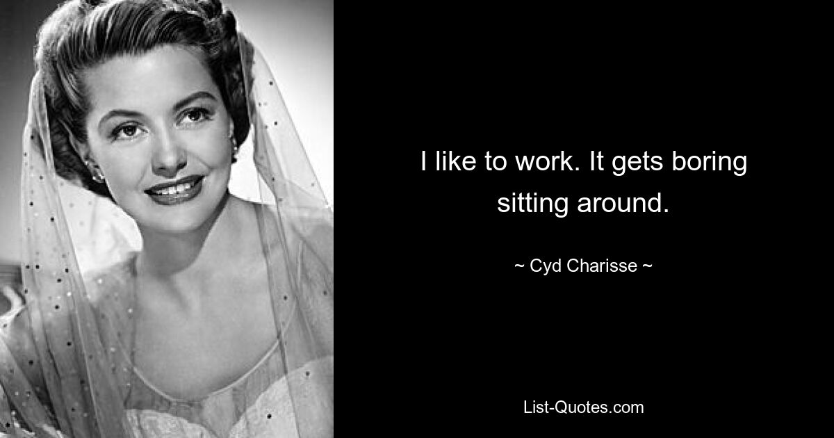 I like to work. It gets boring sitting around. — © Cyd Charisse