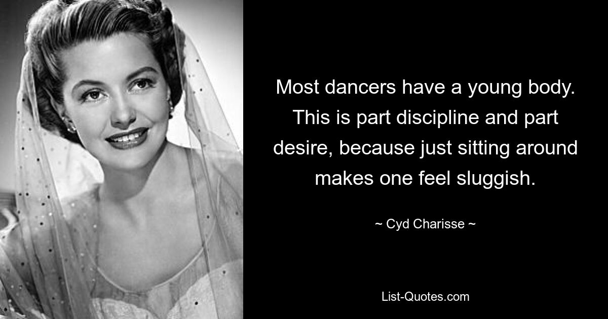 Most dancers have a young body. This is part discipline and part desire, because just sitting around makes one feel sluggish. — © Cyd Charisse