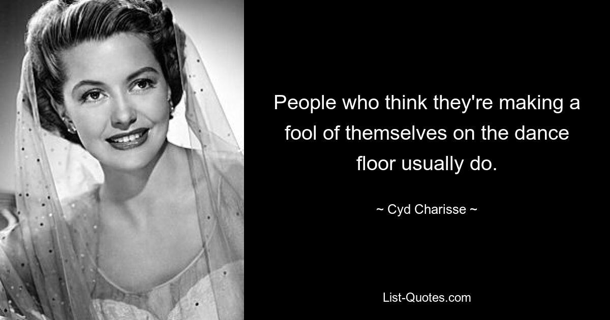 People who think they're making a fool of themselves on the dance floor usually do. — © Cyd Charisse