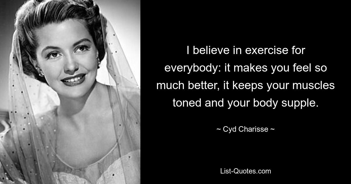 I believe in exercise for everybody: it makes you feel so much better, it keeps your muscles toned and your body supple. — © Cyd Charisse