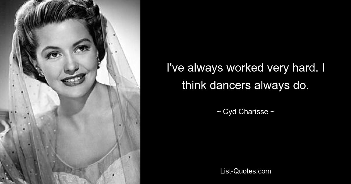 I've always worked very hard. I think dancers always do. — © Cyd Charisse