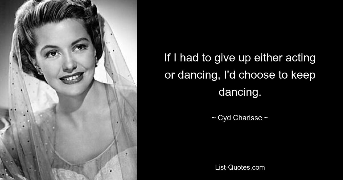 If I had to give up either acting or dancing, I'd choose to keep dancing. — © Cyd Charisse