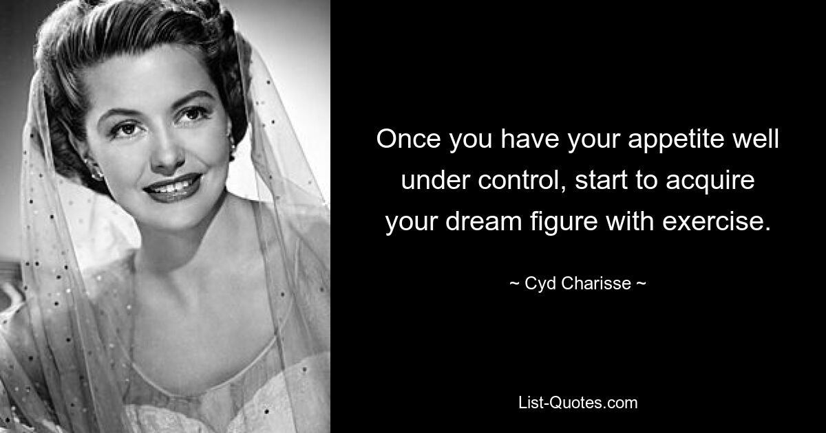 Once you have your appetite well under control, start to acquire your dream figure with exercise. — © Cyd Charisse