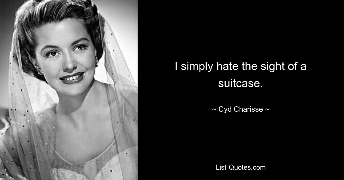 I simply hate the sight of a suitcase. — © Cyd Charisse