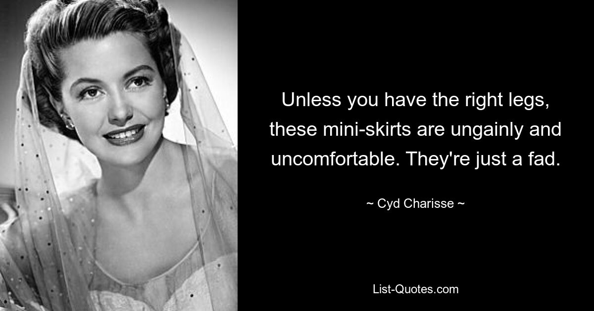 Unless you have the right legs, these mini-skirts are ungainly and uncomfortable. They're just a fad. — © Cyd Charisse