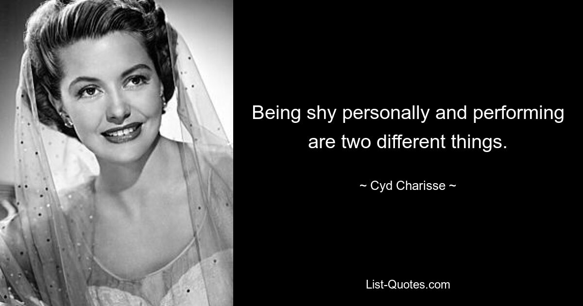 Being shy personally and performing are two different things. — © Cyd Charisse