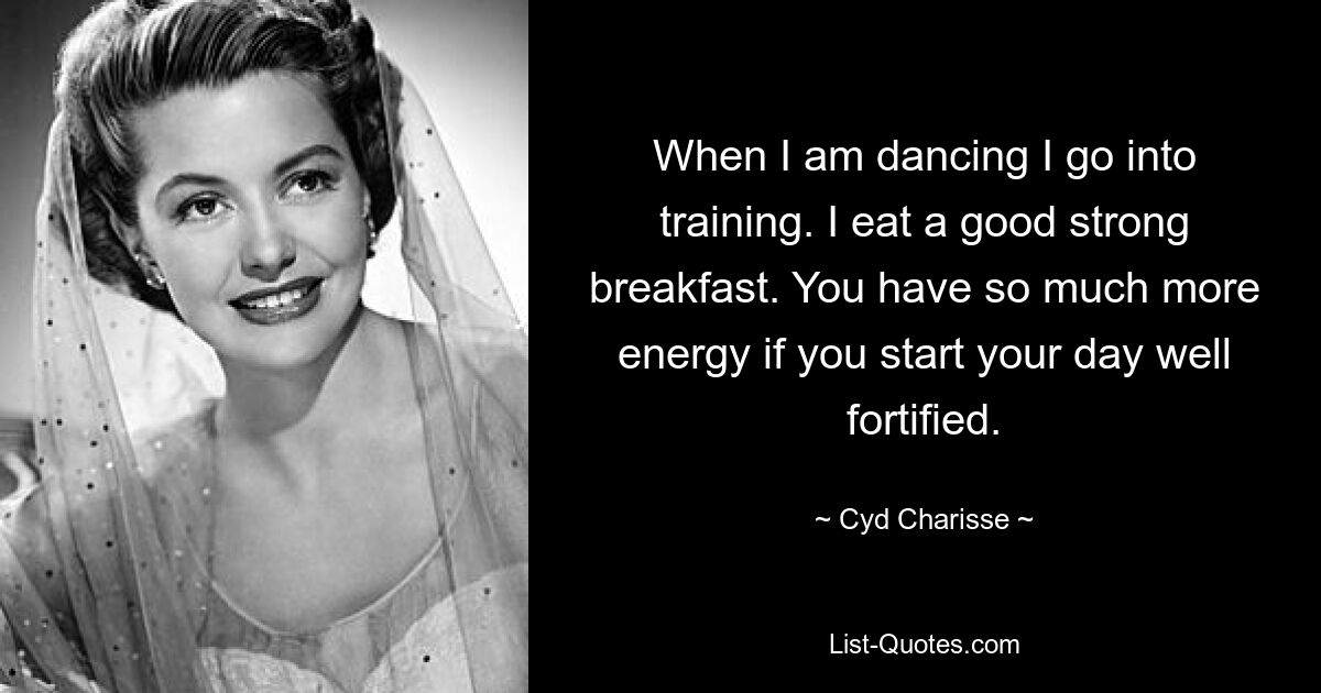 When I am dancing I go into training. I eat a good strong breakfast. You have so much more energy if you start your day well fortified. — © Cyd Charisse