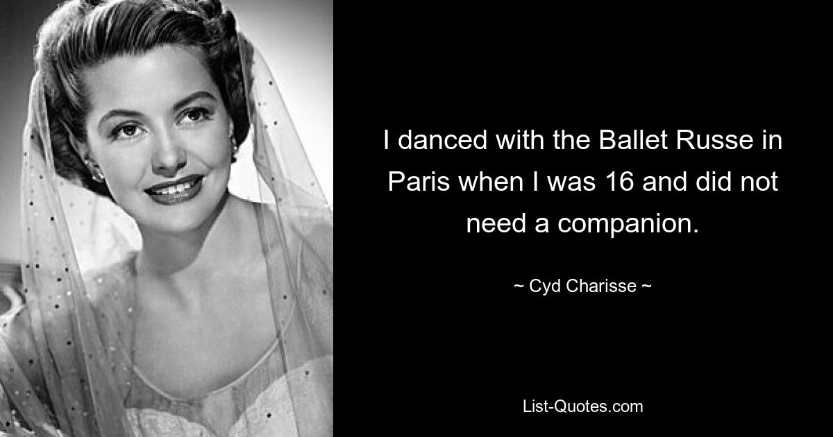 I danced with the Ballet Russe in Paris when I was 16 and did not need a companion. — © Cyd Charisse