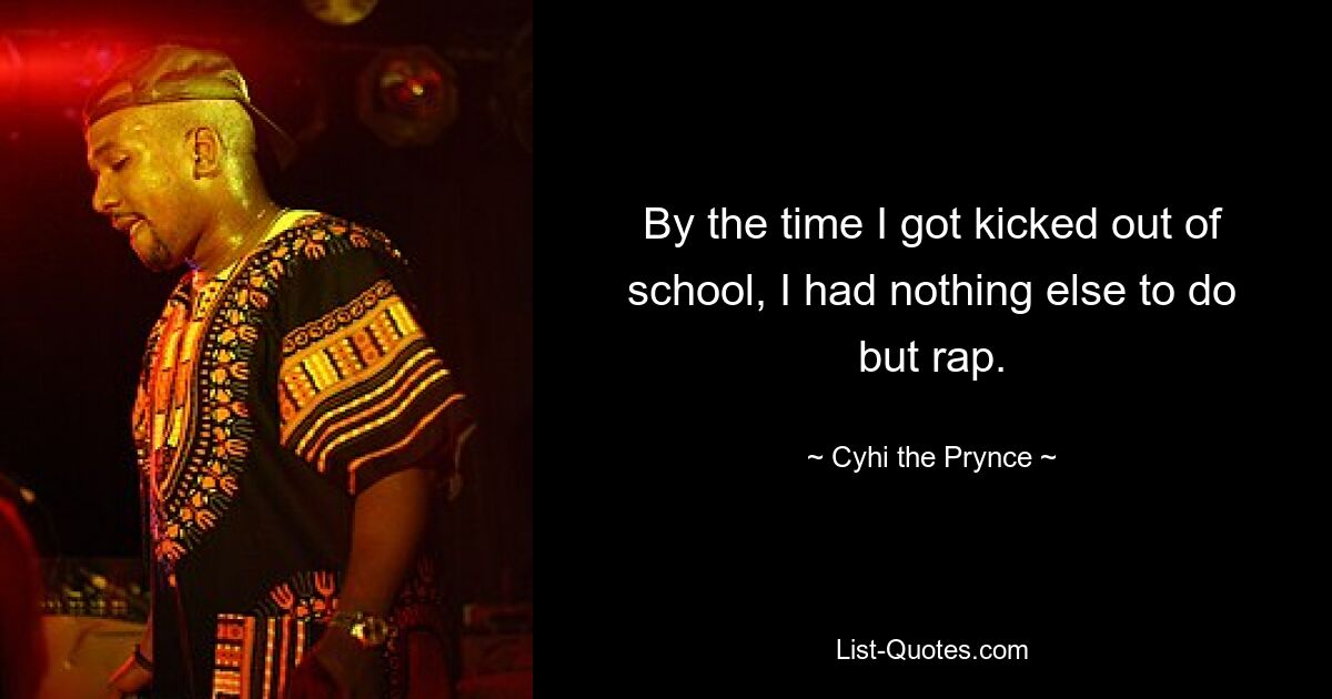 By the time I got kicked out of school, I had nothing else to do but rap. — © Cyhi the Prynce