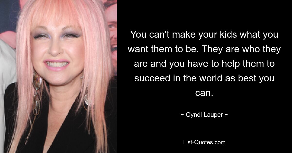 You can't make your kids what you want them to be. They are who they are and you have to help them to succeed in the world as best you can. — © Cyndi Lauper