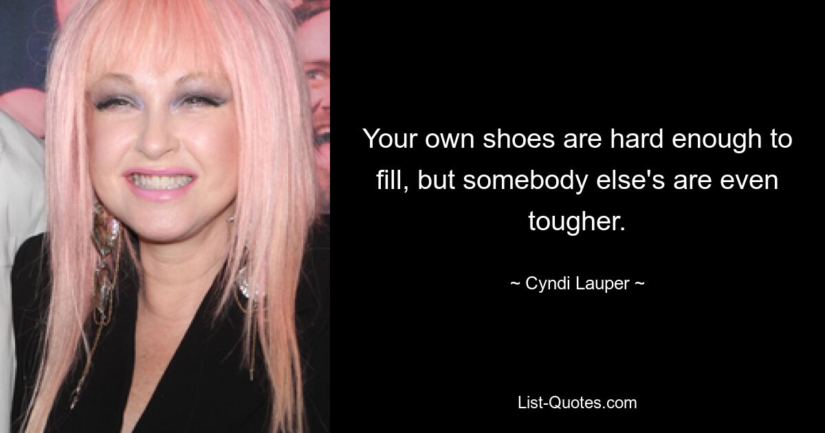 Your own shoes are hard enough to fill, but somebody else's are even tougher. — © Cyndi Lauper