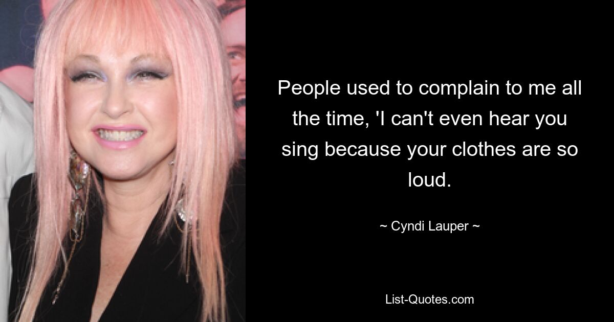 People used to complain to me all the time, 'I can't even hear you sing because your clothes are so loud. — © Cyndi Lauper