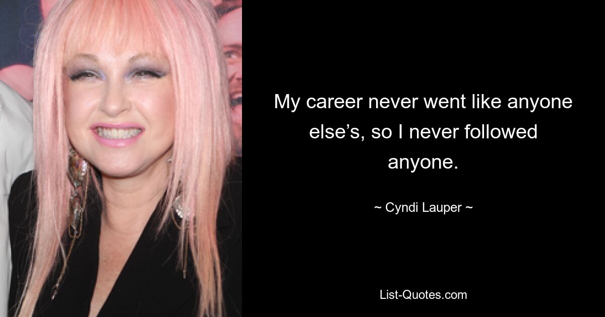 My career never went like anyone else’s, so I never followed anyone. — © Cyndi Lauper