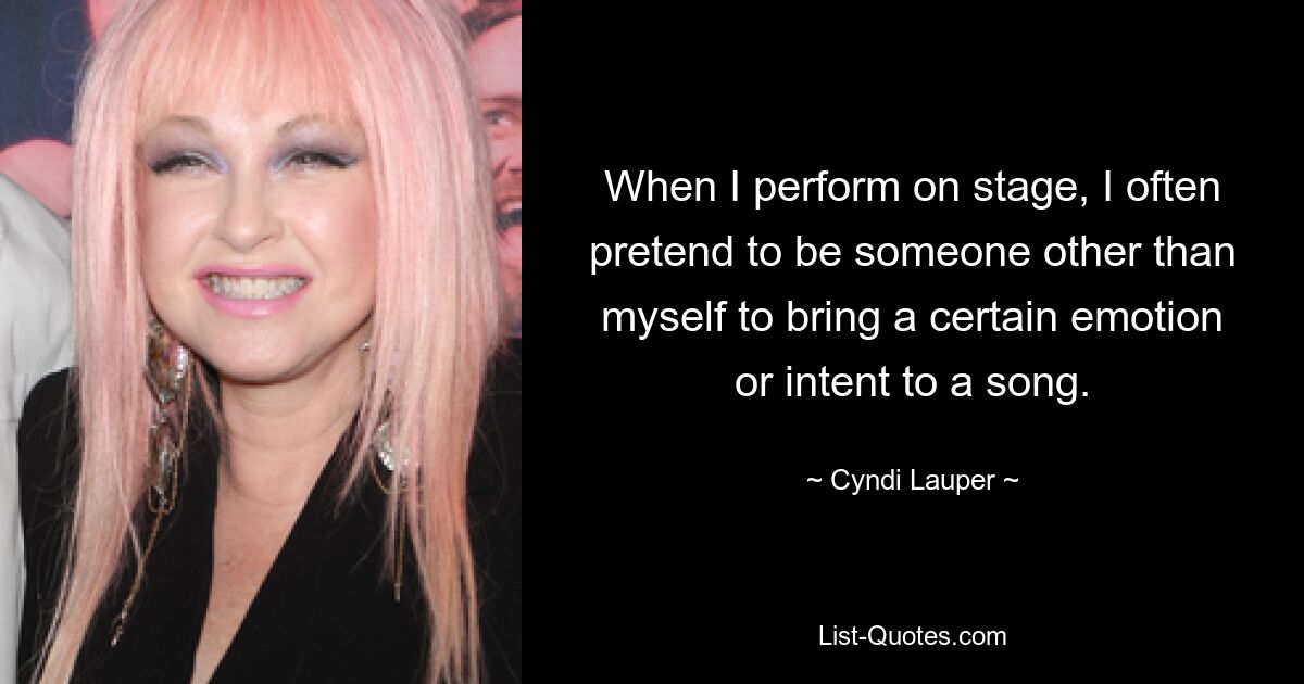 When I perform on stage, I often pretend to be someone other than myself to bring a certain emotion or intent to a song. — © Cyndi Lauper