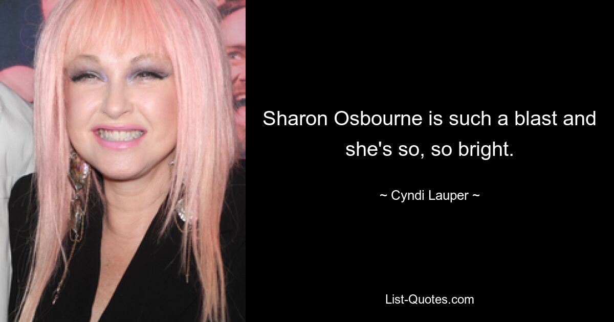 Sharon Osbourne is such a blast and she's so, so bright. — © Cyndi Lauper