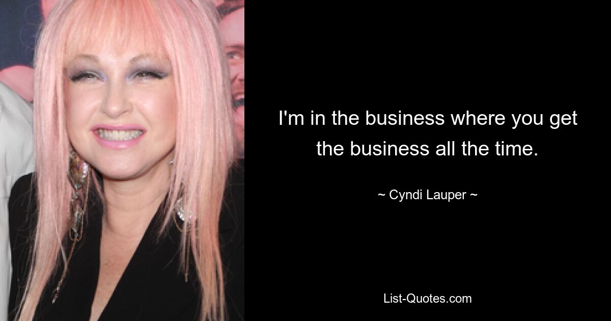 I'm in the business where you get the business all the time. — © Cyndi Lauper