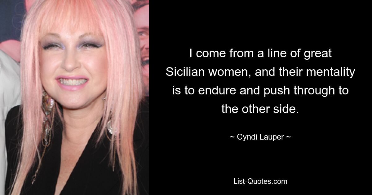 I come from a line of great Sicilian women, and their mentality is to endure and push through to the other side. — © Cyndi Lauper